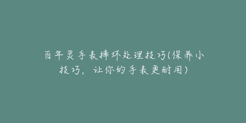 百年灵手表摔坏处理技巧(保养小技巧，让你的手表更耐用)