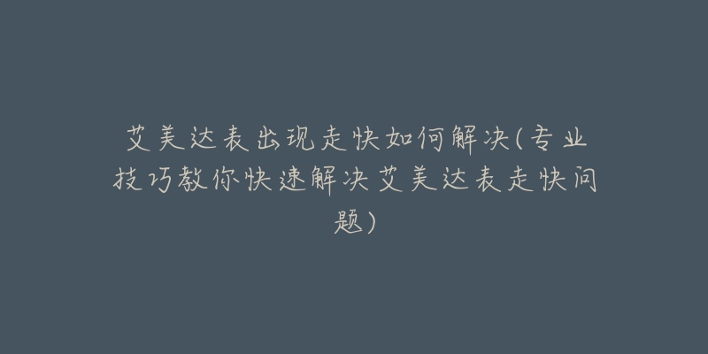 艾美达表出现走快如何解决(专业技巧教你快速解决艾美达表走快问题)-名表号 艾美达表出现走快如何解决(专业技巧教你快速解决艾美达表走快问题)