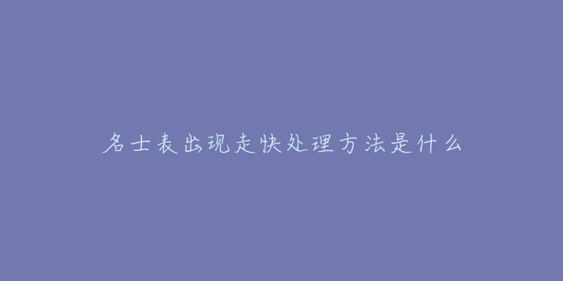 名士表出现走快处理方法是什么-名表号 名士表出现走快处理方法是什么