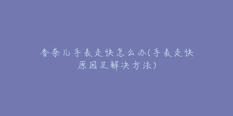 香奈儿手表走快怎么办(手表走快原因及解决方法)