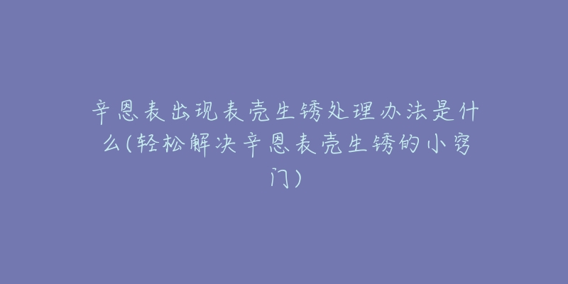 辛恩表出现表壳生锈处理办法是什么(轻松解决辛恩表壳生锈的小窍门)