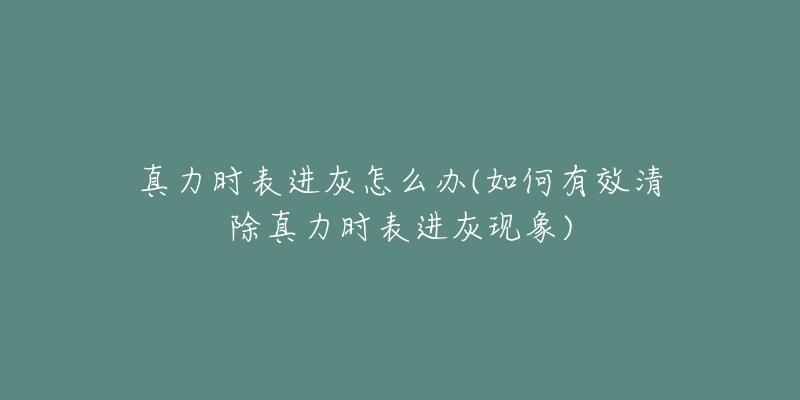 真力时表进灰怎么办(如何有效清除真力时表进灰现象)