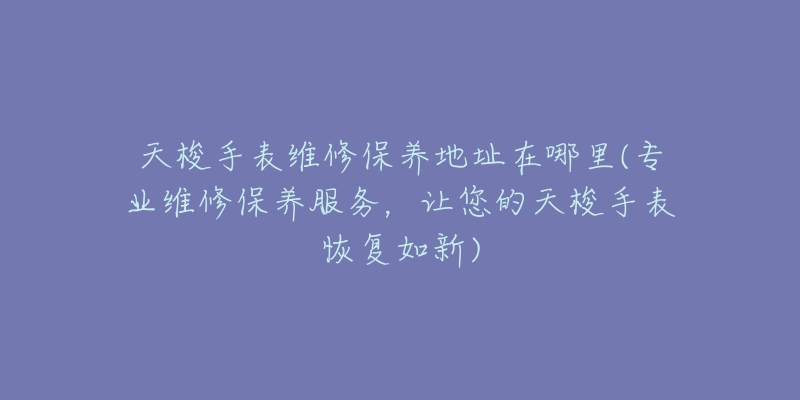 天梭手表维修保养地址在哪里(专业维修保养服务，让您的天梭手表恢复如新)
