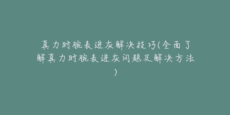 真力时腕表进灰解决技巧(全面了解真力时腕表进灰问题及解决方法)-名表号 真力时腕表进灰解决技巧(全面了解真力时腕表进灰问题及解决方法)