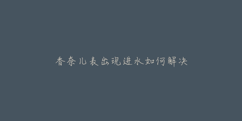 香奈儿表出现进水如何解决-名表号 香奈儿表出现进水如何解决