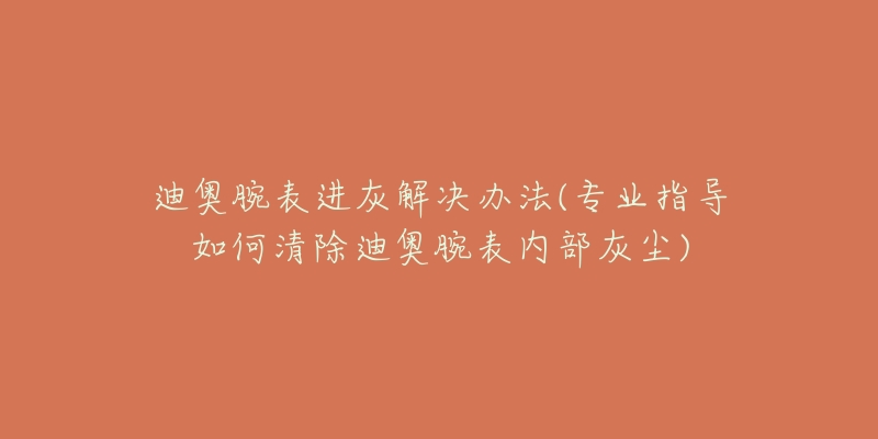 迪奥腕表进灰解决办法(专业指导如何清除迪奥腕表内部灰尘)-名表号 迪奥腕表进灰解决办法(专业指导如何清除迪奥腕表内部灰尘)