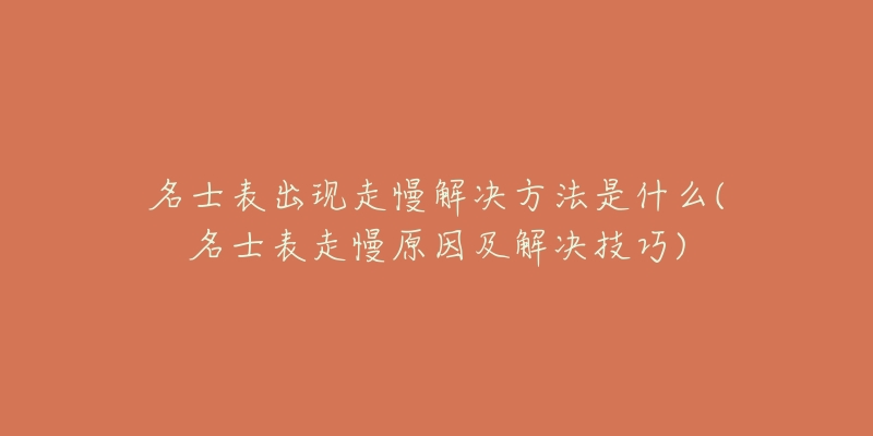 名士表出现走慢解决方法是什么(名士表走慢原因及解决技巧)-名表号 名士表出现走慢解决方法是什么(名士表走慢原因及解决技巧)