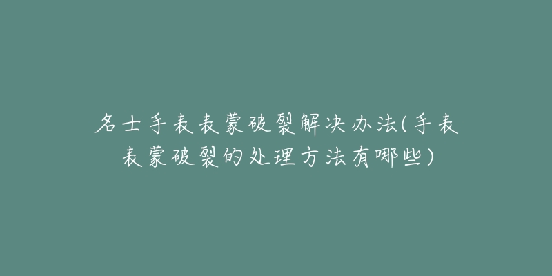 名士手表表蒙破裂解决办法(手表表蒙破裂的处理方法有哪些)-名表号 名士手表表蒙破裂解决办法(手表表蒙破裂的处理方法有哪些)