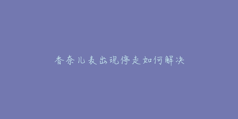 香奈儿表出现停走如何解决-名表号 香奈儿表出现停走如何解决