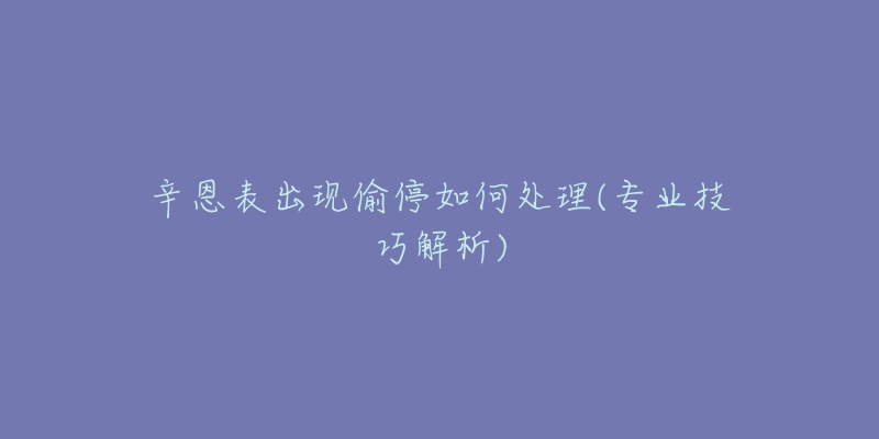 辛恩表出现偷停如何处理(专业技巧解析)-名表号 辛恩表出现偷停如何处理(专业技巧解析)
