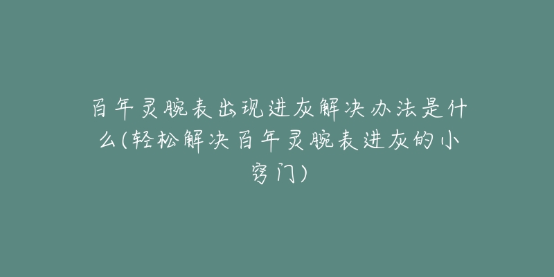 百年灵腕表出现进灰解决办法是什么(轻松解决百年灵腕表进灰的小窍门)-名表号 百年灵腕表出现进灰解决办法是什么(轻松解决百年灵腕表进灰的小窍门)