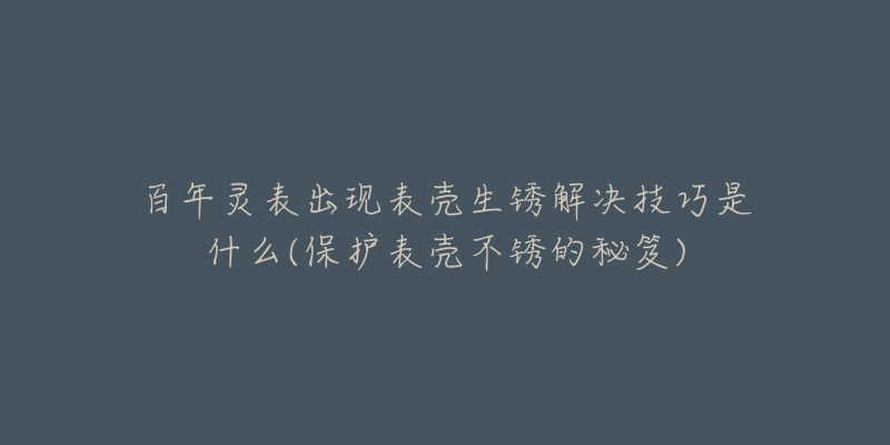 百年灵表出现表壳生锈解决技巧是什么(保护表壳不锈的秘笈)-名表号 百年灵表出现表壳生锈解决技巧是什么(保护表壳不锈的秘笈)