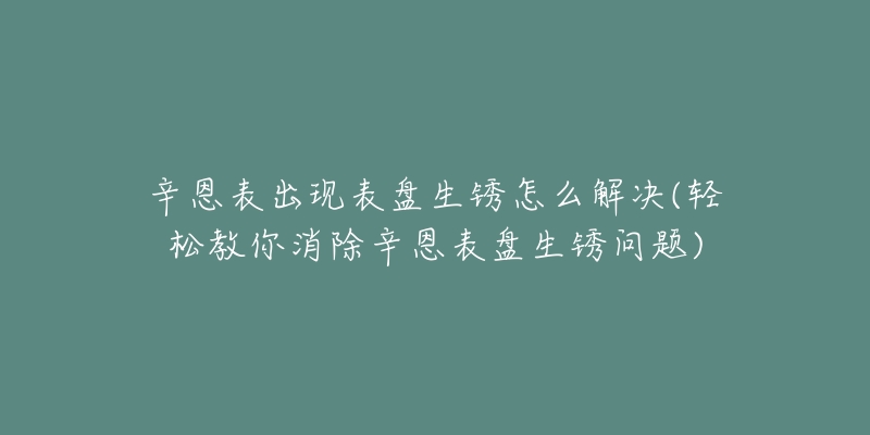 辛恩表出现表盘生锈怎么解决(轻松教你消除辛恩表盘生锈问题)