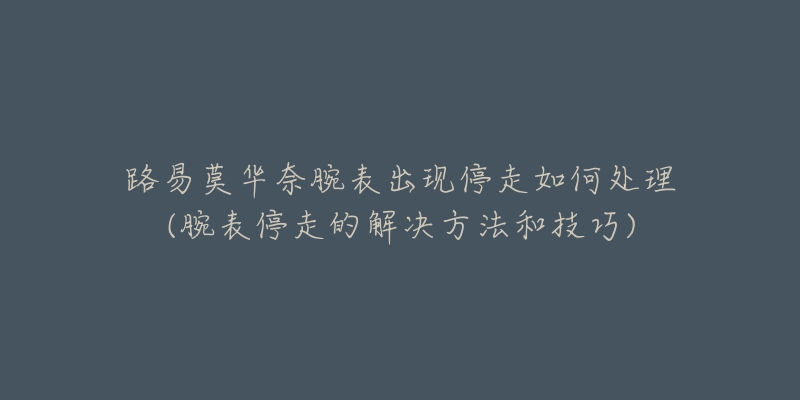 路易莫华奈腕表出现停走如何处理(腕表停走的解决方法和技巧)