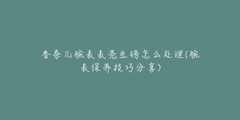 香奈儿腕表表壳生锈怎么处理(腕表保养技巧分享)