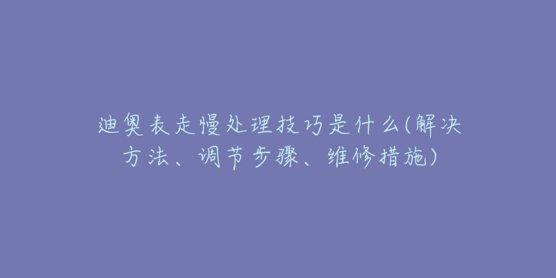 迪奥表走慢处理技巧是什么(解决方法、调节步骤、维修措施)