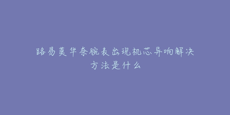 路易莫华奈腕表出现机芯异响解决方法是什么