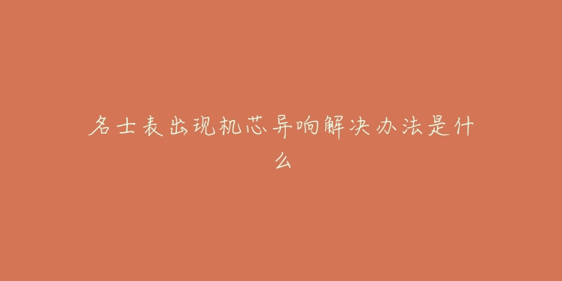 名士表出现机芯异响解决办法是什么-名表号 名士表出现机芯异响解决办法是什么