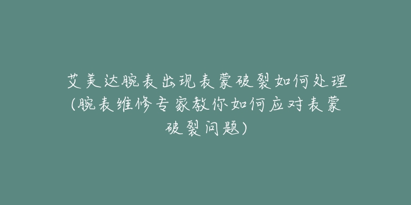 艾美达腕表出现表蒙破裂如何处理(腕表维修专家教你如何应对表蒙破裂问题)-名表号 艾美达腕表出现表蒙破裂如何处理(腕表维修专家教你如何应对表蒙破裂问题)