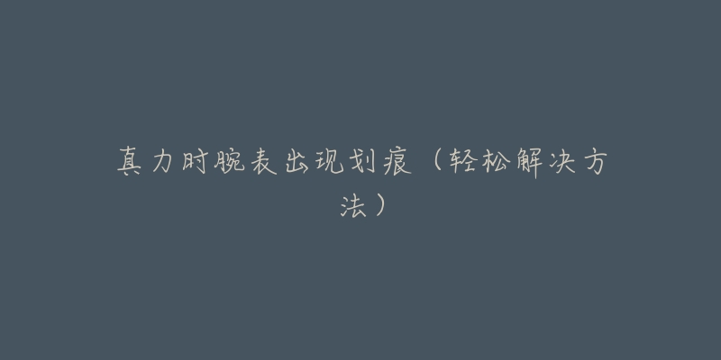 真力时腕表出现划痕(轻松解决方法)-名表号 真力时腕表出现划痕(轻松解决方法)