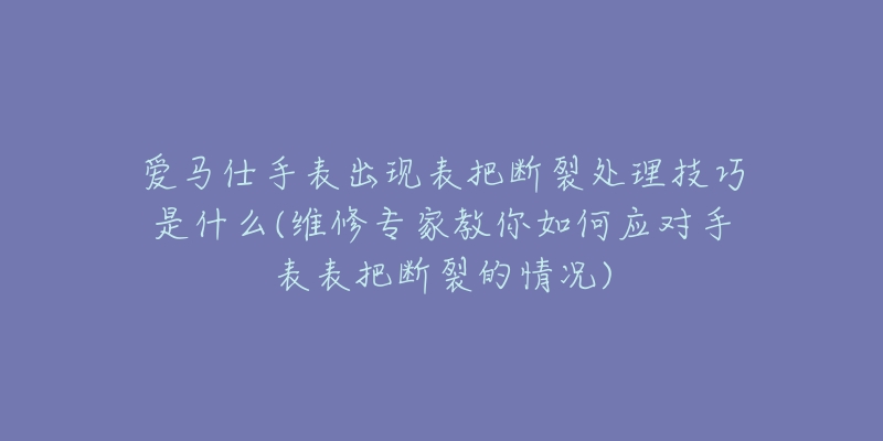 爱马仕手表出现表把断裂处理技巧是什么(维修专家教你如何应对手表表把断裂的情况)