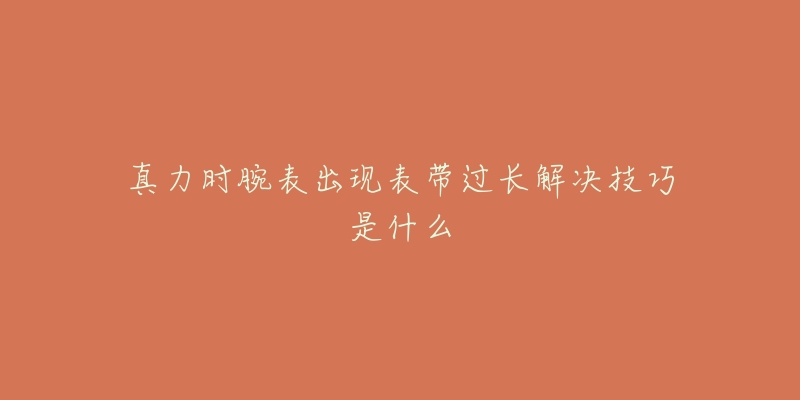 真力时腕表出现表带过长解决技巧是什么