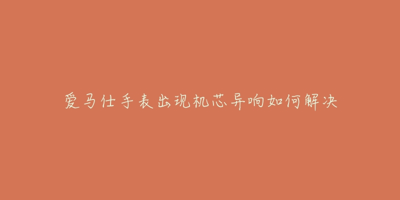 爱马仕手表出现机芯异响如何解决