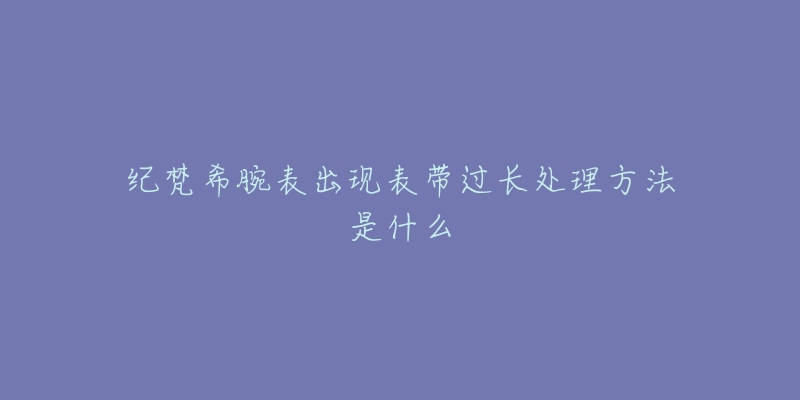 纪梵希腕表出现表带过长处理方法是什么