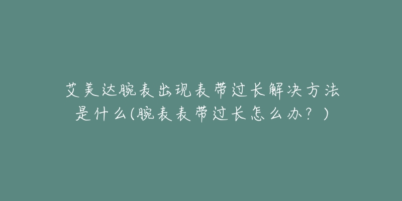 艾美达腕表出现表带过长解决方法是什么(腕表表带过长怎么办？)