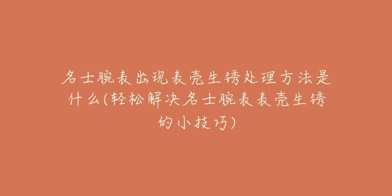 名士腕表出现表壳生锈处理方法是什么(轻松解决名士腕表表壳生锈的小技巧)