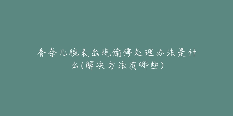 香奈儿腕表出现偷停处理办法是什么(解决方法有哪些)