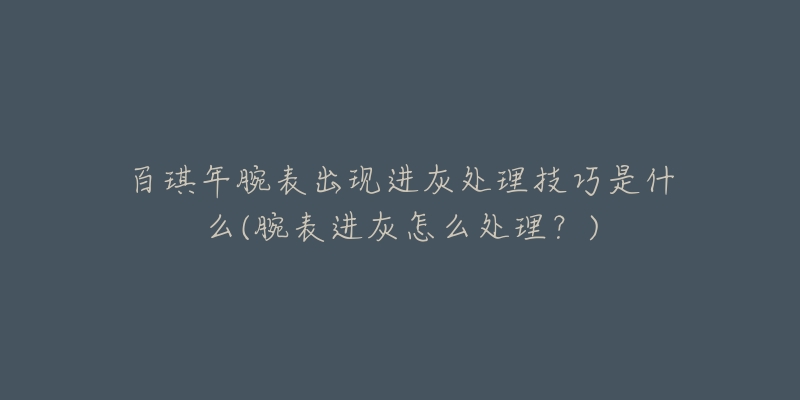 百琪年腕表出现进灰处理技巧是什么(腕表进灰怎么处理?)-名表号 百琪年腕表出现进灰处理技巧是什么(腕表进灰怎么处理?)