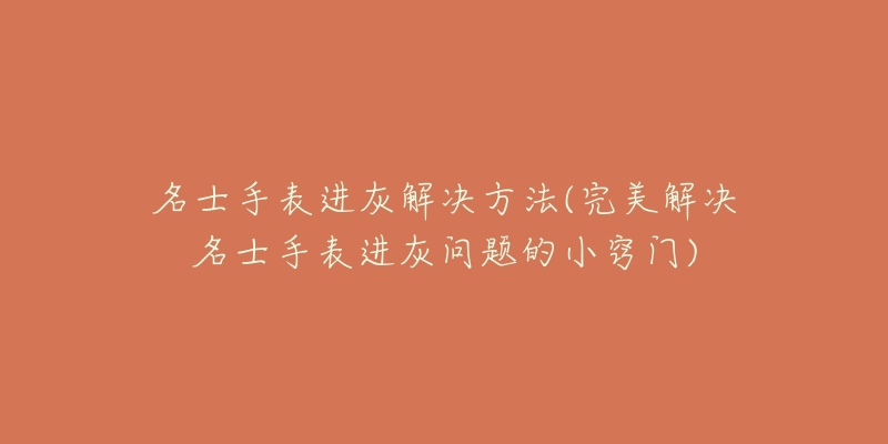 名士手表进灰解决方法(完美解决名士手表进灰问题的小窍门)-名表号 名士手表进灰解决方法(完美解决名士手表进灰问题的小窍门)