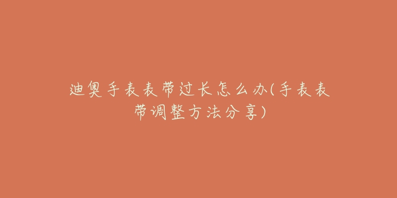 迪奥手表表带过长怎么办(手表表带调整方法分享)-名表号 迪奥手表表带过长怎么办(手表表带调整方法分享)