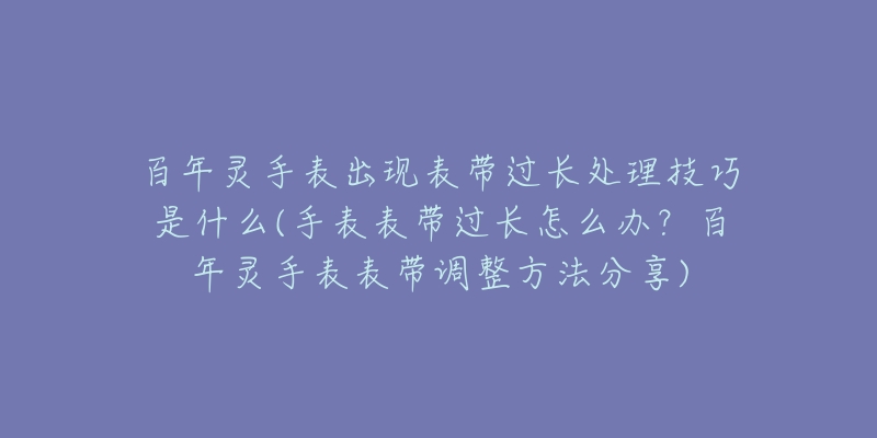 百年灵手表出现表带过长处理技巧是什么(手表表带过长怎么办?百年灵手表表带调整方法分享)-名表号 百年灵手表出现表带过长处理技巧是什么(手表表带过长怎么办?百年灵手表表带调整方法分享)