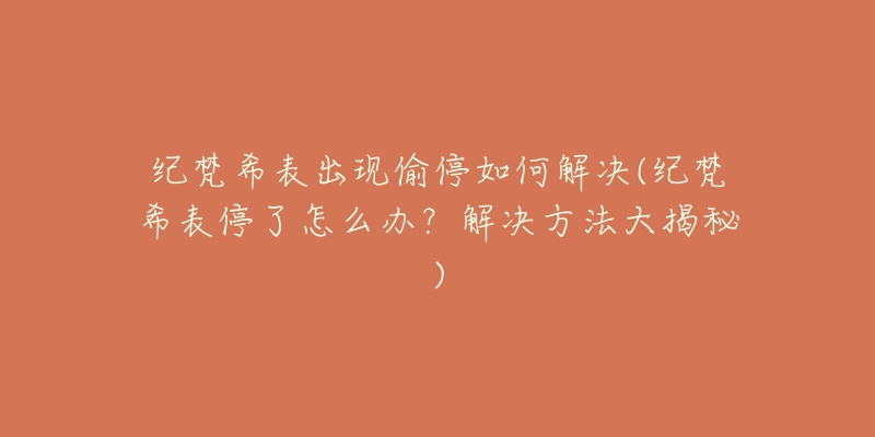 纪梵希表出现偷停如何解决(纪梵希表停了怎么办?解决方法大揭秘)-名表号 纪梵希表出现偷停如何解决(纪梵希表停了怎么办?解决方法大揭秘)