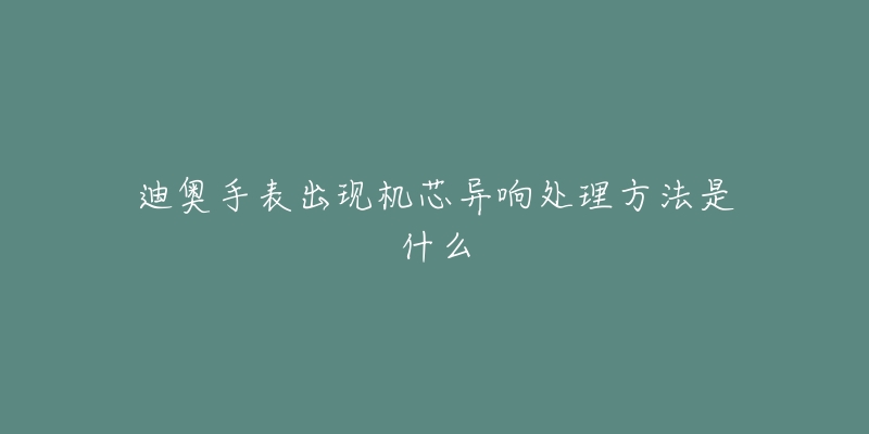 迪奥手表出现机芯异响处理方法是什么-名表号 迪奥手表出现机芯异响处理方法是什么