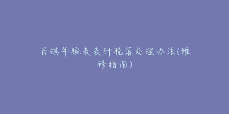 百琪年腕表表针脱落处理办法(维修指南)-名表号 百琪年腕表表针脱落处理办法(维修指南)