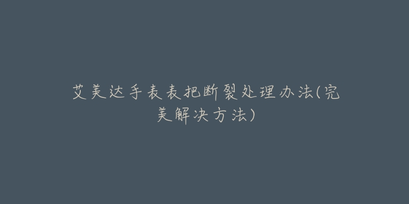 艾美达手表表把断裂处理办法(完美解决方法)-名表号 艾美达手表表把断裂处理办法(完美解决方法)