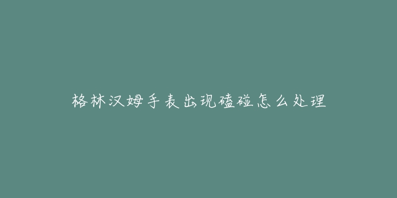 格林汉姆手表出现磕碰怎么处理-名表号 格林汉姆手表出现磕碰怎么处理