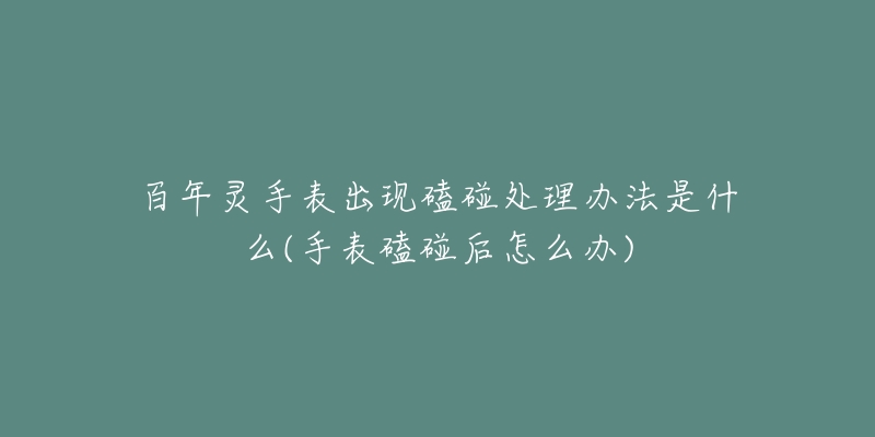 百年灵手表出现磕碰处理办法是什么(手表磕碰后怎么办)-名表号 百年灵手表出现磕碰处理办法是什么(手表磕碰后怎么办)