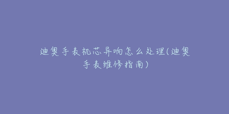 迪奥手表机芯异响怎么处理(迪奥手表维修指南)-名表号 迪奥手表机芯异响怎么处理(迪奥手表维修指南)