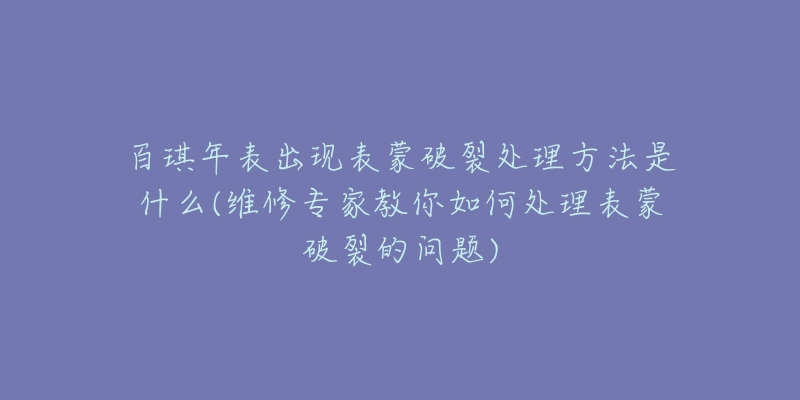 百琪年表出现表蒙破裂处理方法是什么(维修专家教你如何处理表蒙破裂的问题)-名表号 百琪年表出现表蒙破裂处理方法是什么(维修专家教你如何处理表蒙破裂的问题)