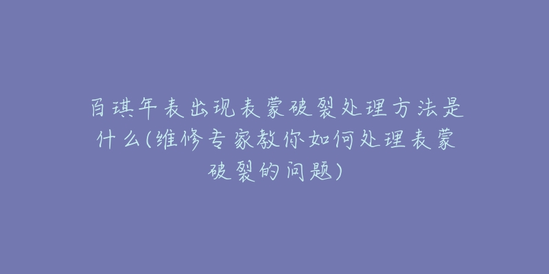 百琪年表出现表蒙破裂处理方法是什么(维修专家教你如何处理表蒙破裂的问题)