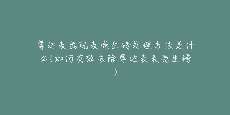 尊达表出现表壳生锈处理方法是什么(如何有效去除尊达表表壳生锈)-名表号 尊达表出现表壳生锈处理方法是什么(如何有效去除尊达表表壳生锈)