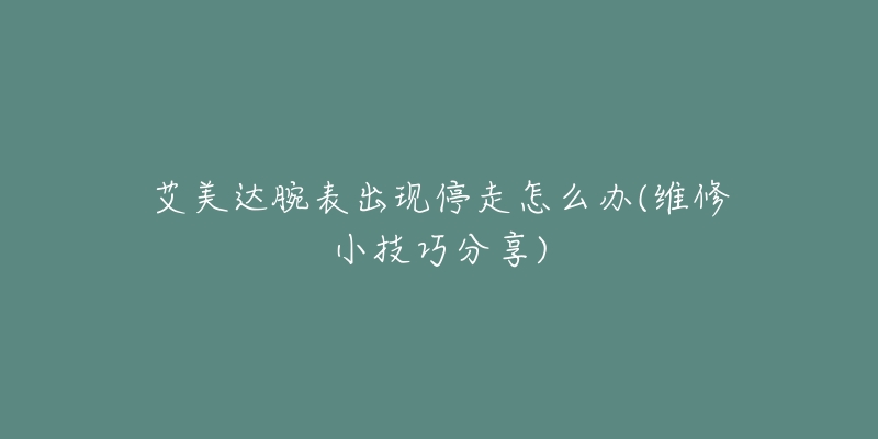 艾美达腕表出现停走怎么办(维修小技巧分享)-名表号 艾美达腕表出现停走怎么办(维修小技巧分享)