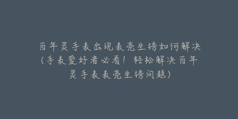 百年灵手表出现表壳生锈如何解决(手表爱好者必看!轻松解决百年灵手表表壳生锈问题)-名表号 百年灵手表出现表壳生锈如何解决(手表爱好者必看!轻松解决百年灵手表表壳生锈问题)