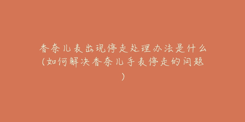 香奈儿表出现停走处理办法是什么(如何解决香奈儿手表停走的问题)-名表号 香奈儿表出现停走处理办法是什么(如何解决香奈儿手表停走的问题)