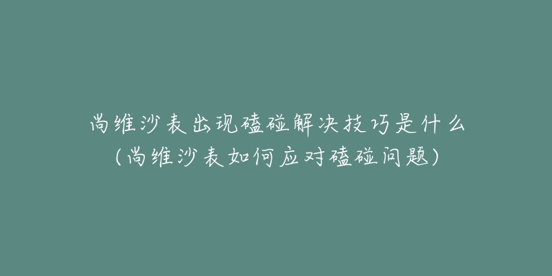 尚维沙表出现磕碰解决技巧是什么(尚维沙表如何应对磕碰问题)-名表号 尚维沙表出现磕碰解决技巧是什么(尚维沙表如何应对磕碰问题)