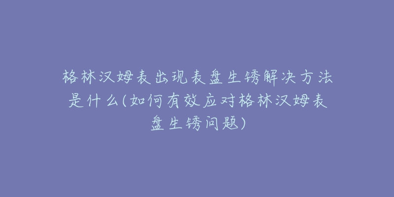格林汉姆表出现表盘生锈解决方法是什么(如何有效应对格林汉姆表盘生锈问题)-名表号 格林汉姆表出现表盘生锈解决方法是什么(如何有效应对格林汉姆表盘生锈问题)